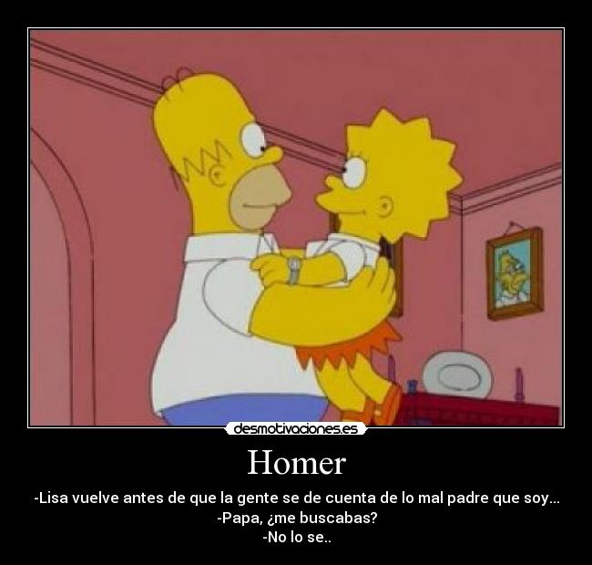 Homer - -Lisa vuelve antes de que la gente se de cuenta de lo mal padre que soy...
-Papa, ¿me buscabas?
-No lo se..