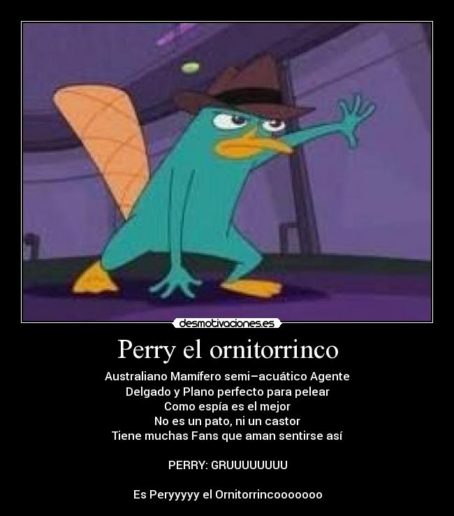 Perry el ornitorrinco - Australiano Mamífero semi–acuático Agente
Delgado y Plano perfecto para pelear
Como espía es el mejor
No es un pato, ni un castor
Tiene muchas Fans que aman sentirse así
PERRY: GRUUUUUUUU
Es Peryyyyy el Ornitorrincooooooo