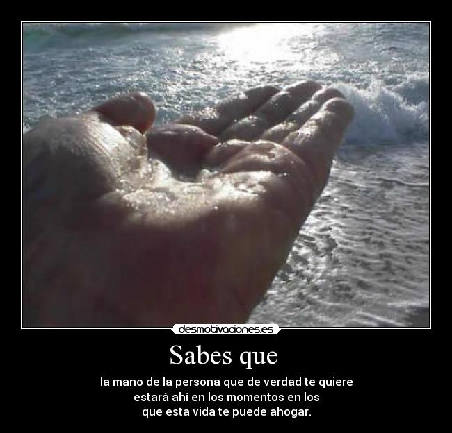 Sabes que  - la mano de la persona que de verdad te quiere
estará ahí en los momentos en los
que esta vida te puede ahogar.