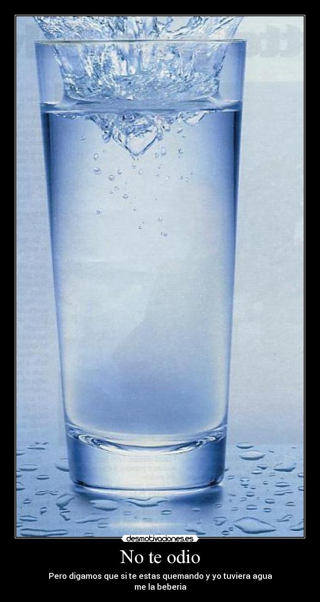 No te odio - Pero digamos que si te estas quemando y yo tuviera agua
me la beberia