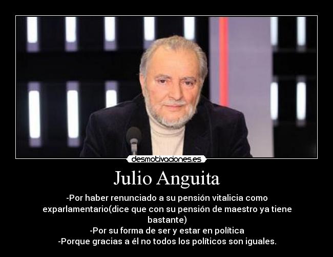 Julio Anguita - -Por haber renunciado a su pensión vitalicia como
exparlamentario(dice que con su pensión de maestro ya tiene
bastante)
-Por su forma de ser y estar en política
-Porque gracias a él no todos los políticos son iguales.