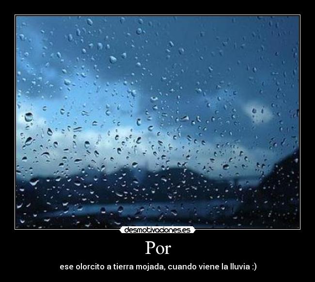 Por - ese olorcito a tierra mojada, cuando viene la lluvia :)