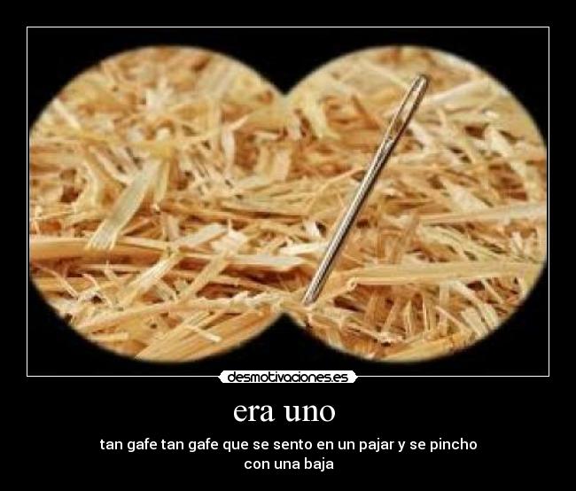 era uno - tan gafe tan gafe que se sento en un pajar y se pincho
con una baja