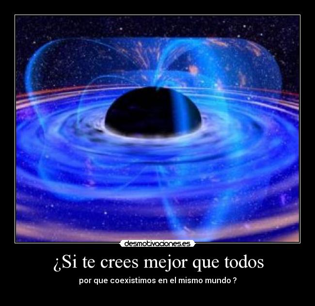 ¿Si te crees mejor que todos - por que coexistimos en el mismo mundo ?