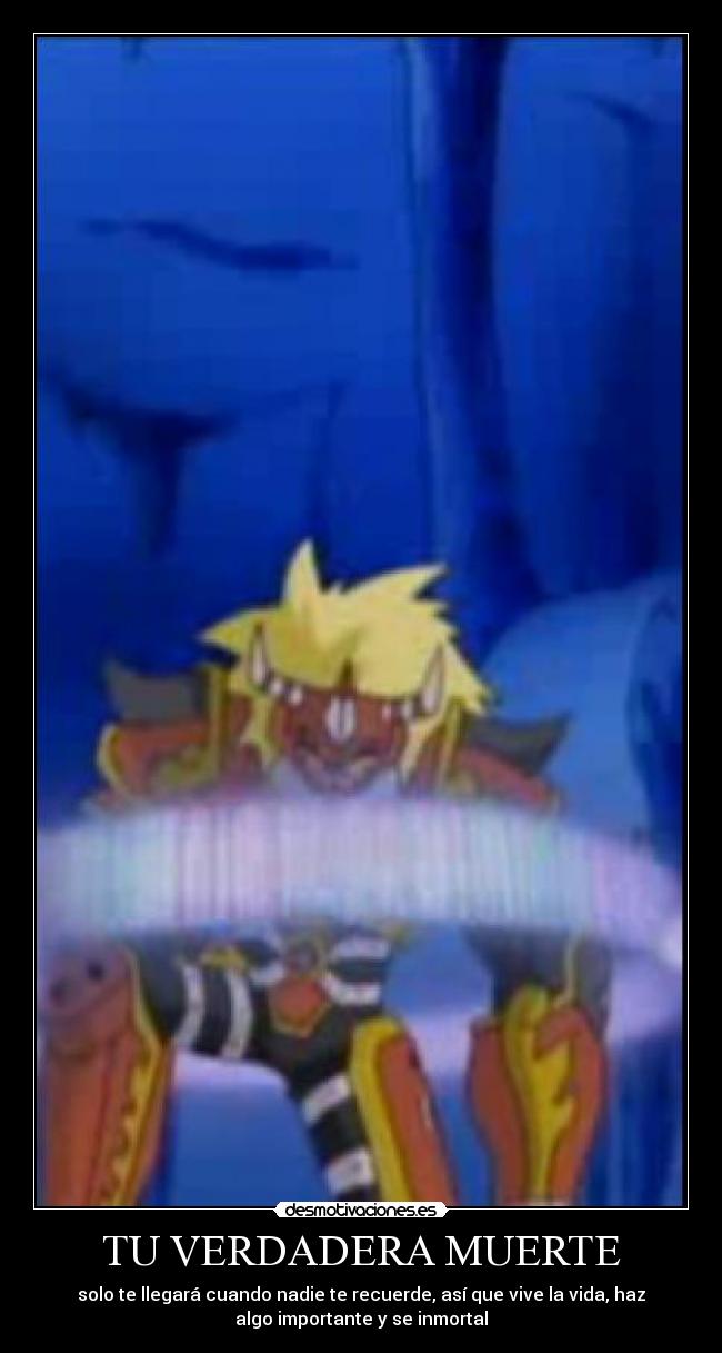 TU VERDADERA MUERTE - solo te llegará cuando nadie te recuerde, así que vive la vida, haz
algo importante y se inmortal