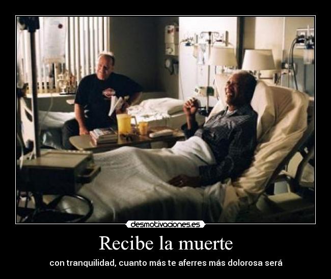 Recibe la muerte - con tranquilidad, cuanto más te aferres más dolorosa será
