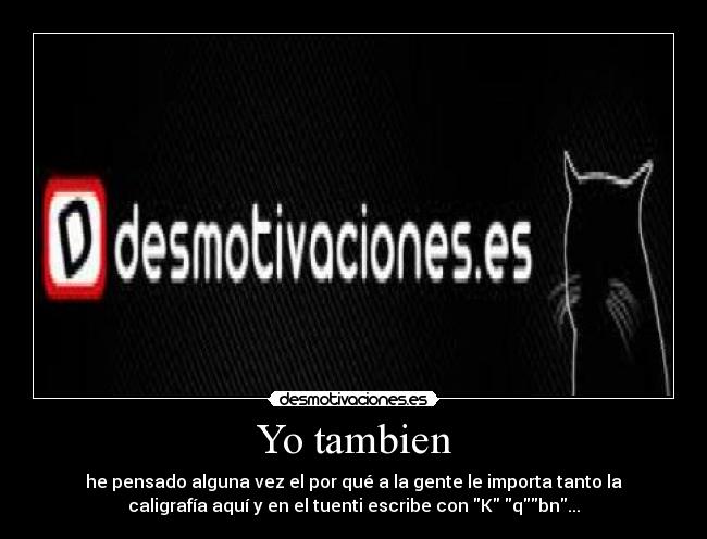 Yo tambien - he pensado alguna vez el por qué a la gente le importa tanto la
caligrafía aquí y en el tuenti escribe con K qbn...