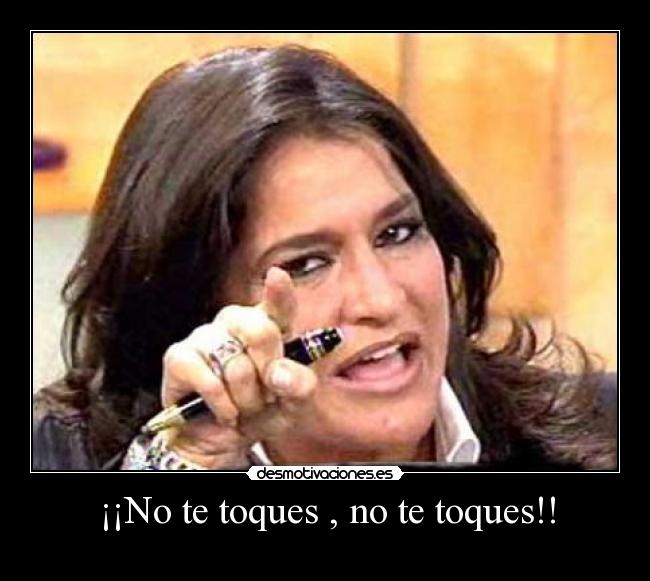 ¡¡No te toques , no te toques!! -
