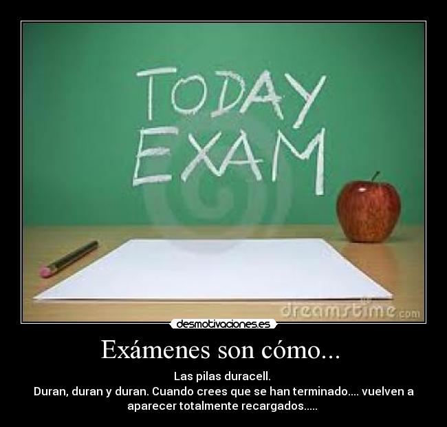 Exámenes son cómo... - Las pilas duracell.
Duran, duran y duran. Cuando crees que se han terminado.... vuelven a
aparecer totalmente recargados.....