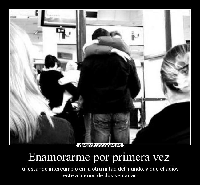 Enamorarme por primera vez - al estar de intercambio en la otra mitad del mundo, y que el adios
este a menos de dos semanas.