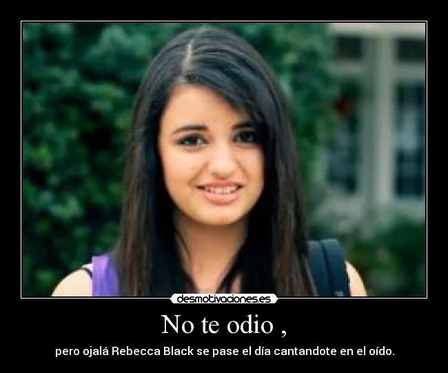 No te odio , - pero ojalá Rebecca Black se pase el día cantandote en el oído.