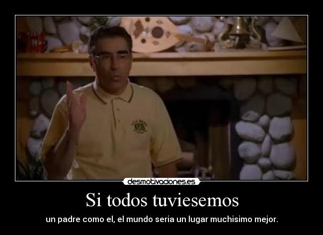 Si todos tuviesemos - un padre como el, el mundo seria un lugar muchisimo mejor.