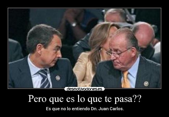 Pero que es lo que te pasa?? - Es que no lo entiendo Dn. Juan Carlos.