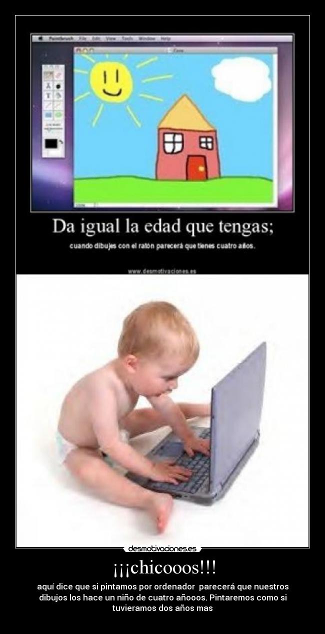 ¡¡¡chicooos!!! - aquí dice que si pintamos por ordenador parecerá que nuestros
dibujos los hace un niño de cuatro añooos. Pintaremos como si
tuvieramos dos años mas