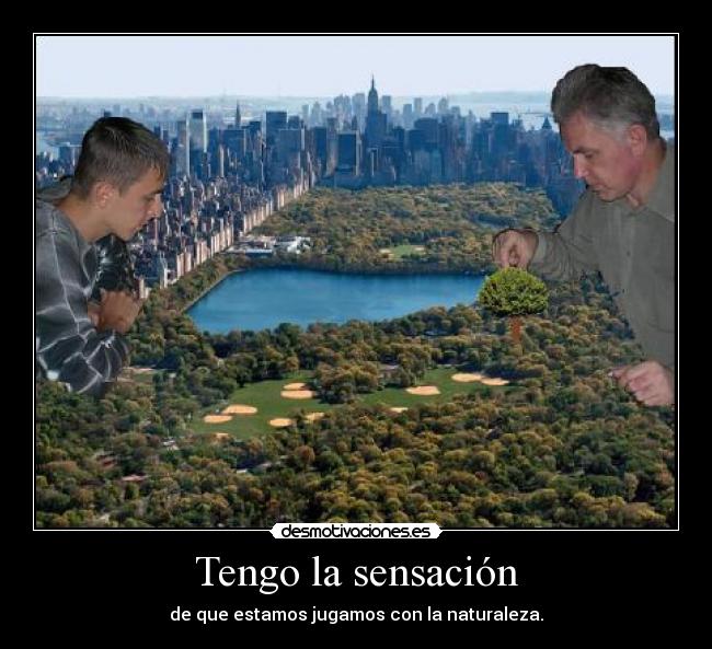 Tengo la sensación - de que estamos jugamos con la naturaleza.