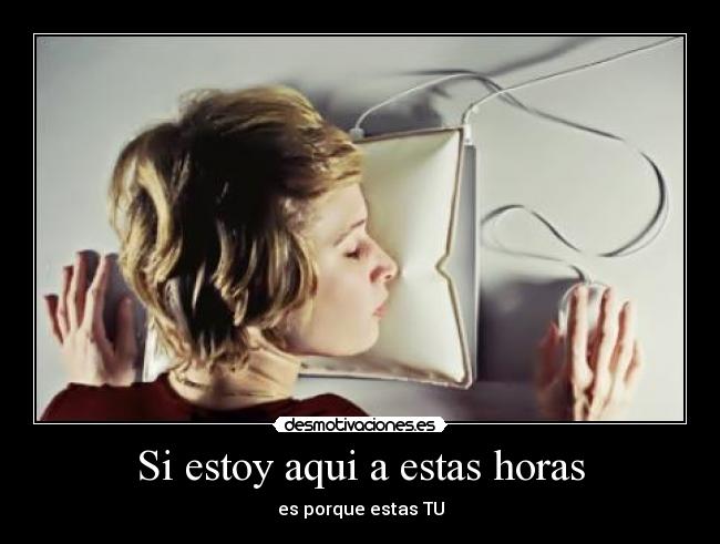 Si estoy aqui a estas horas - es porque estas TU