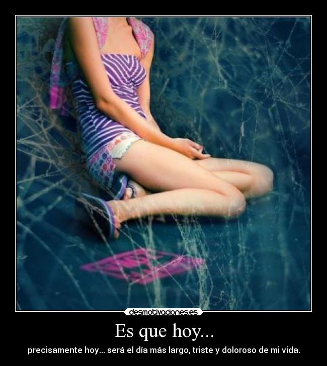 Es que hoy... - precisamente hoy... será el día más largo, triste y doloroso de mi vida.
