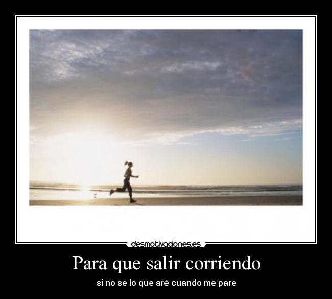 Para que salir corriendo - si no se lo que aré cuando me pare