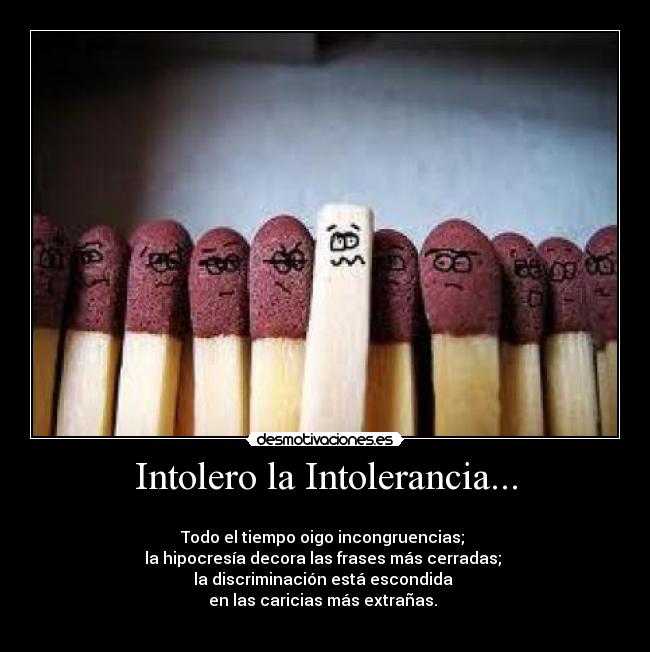 Intolero la Intolerancia... - 
Todo el tiempo oigo incongruencias; 
la hipocresía decora las frases más cerradas; 
la discriminación está escondida 
en las caricias más extrañas. 
