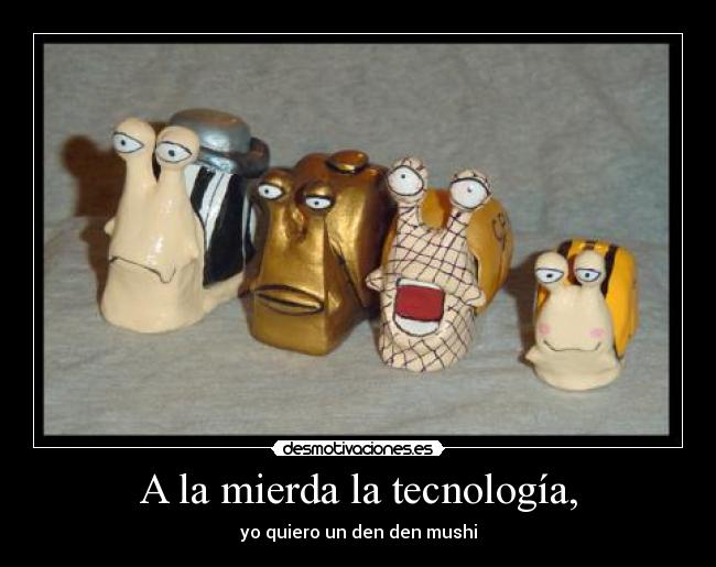 A la mierda la tecnología, -