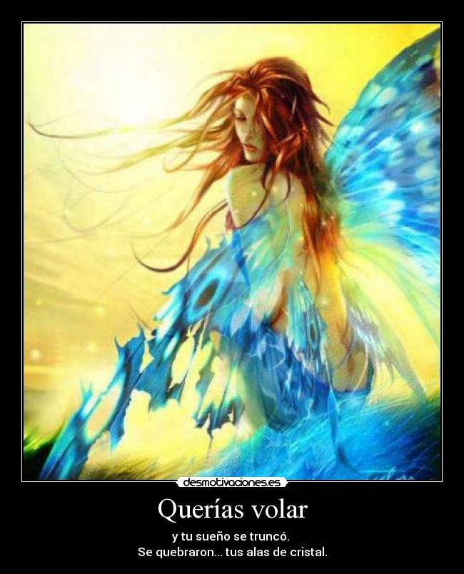 Querías volar - y tu sueño se truncó.
Se quebraron... tus alas de cristal.