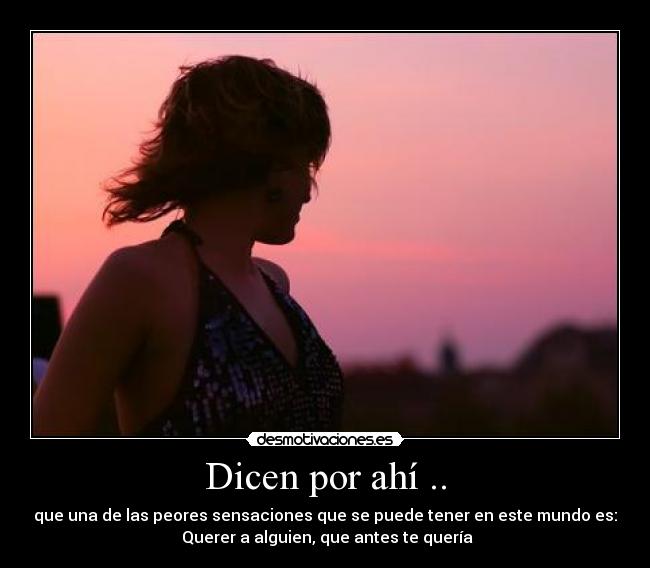 Dicen por ahí .. - que una de las peores sensaciones que se puede tener en este mundo es:
 Querer a alguien, que antes te quería