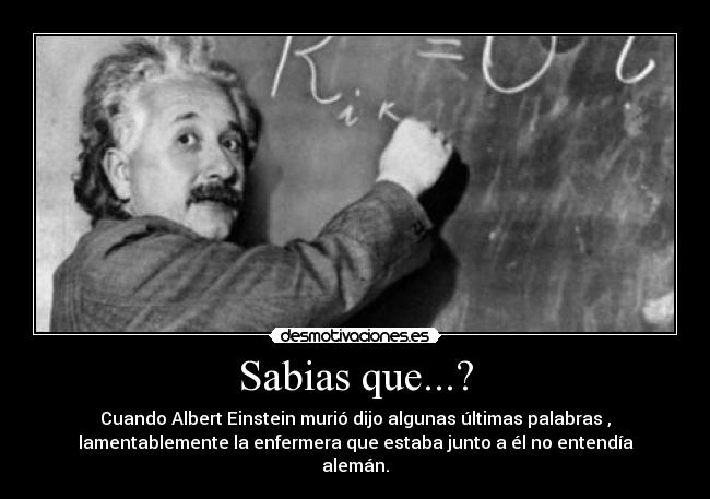 Sabias que...? - Cuando Albert Einstein murió dijo algunas últimas palabras ,
lamentablemente la enfermera que estaba junto a él no entendía
alemán.