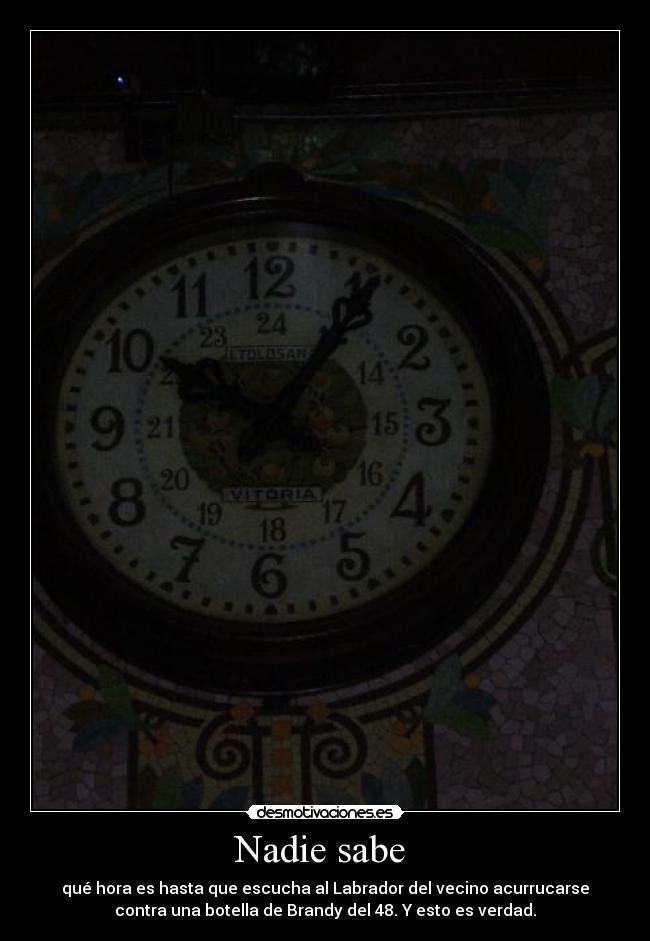 Nadie sabe - qué hora es hasta que escucha al Labrador del vecino acurrucarse
contra una botella de Brandy del 48. Y esto es verdad.