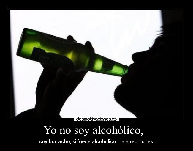 Yo no soy alcohólico,   - soy borracho, si fuese alcohólico iría a reuniones.