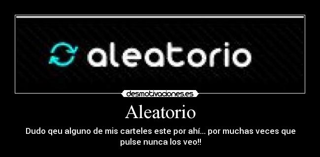 Aleatorio - Dudo qeu alguno de mis carteles este por ahí... por muchas veces que
pulse nunca los veo!!