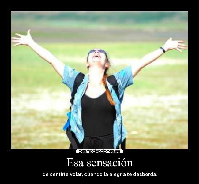 Esa sensación - de sentirte volar, cuando la alegria te desborda.
