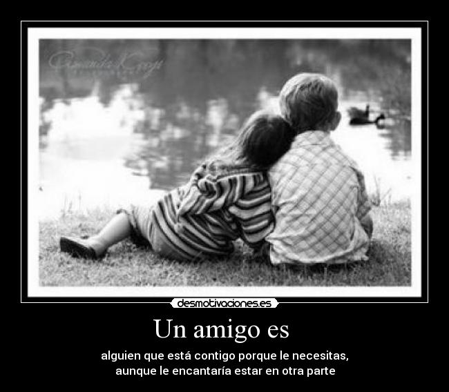 Un amigo es  -  alguien que está contigo porque le necesitas, 
aunque le encantaría estar en otra parte