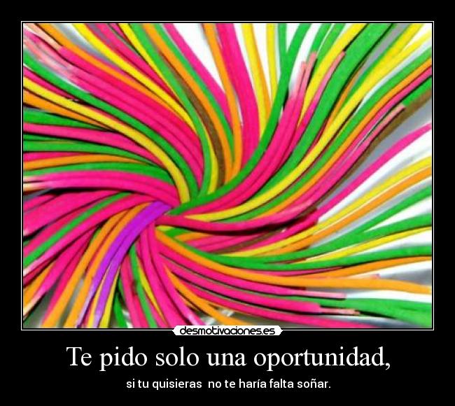 Te pido solo una oportunidad, -