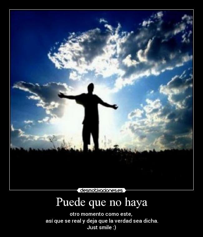 Puede que no haya - otro momento como este, 
así que se real y deja que la verdad sea dicha.
Just smile :)