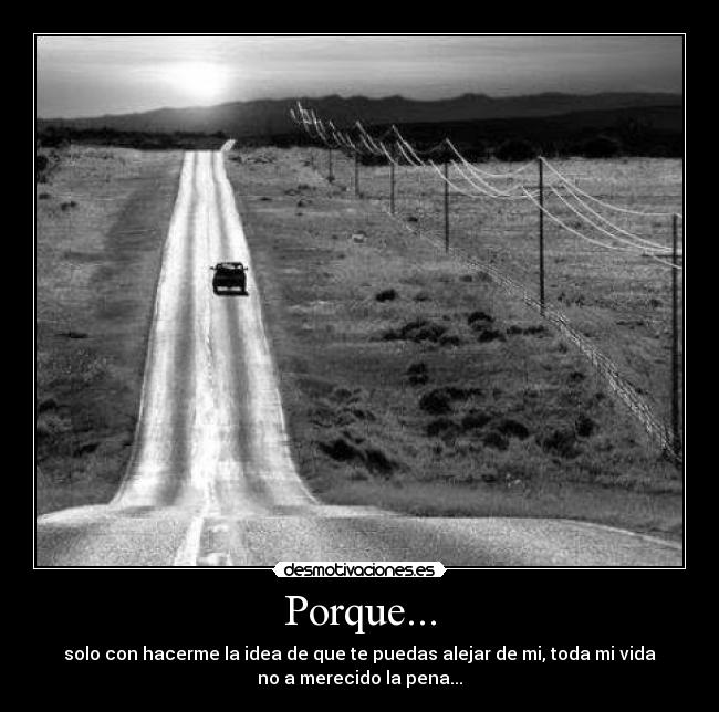 Porque... - solo con hacerme la idea de que te puedas alejar de mi, toda mi vida
no a merecido la pena...