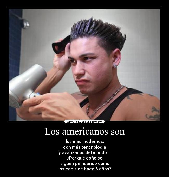 Los americanos son - los más modernos,
con más tencnológia
y avanzados del mundo....
¿Por qué coño se
siguen peindando como
los canis de hace 5 años?