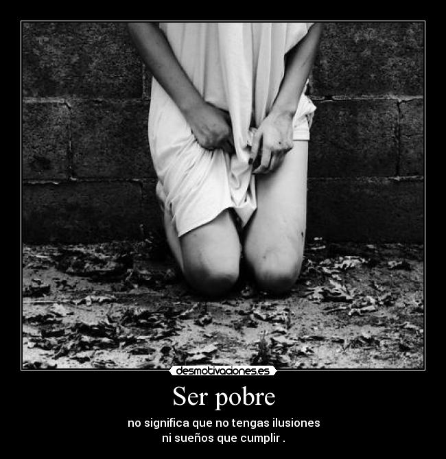 Ser pobre - no significa que no tengas ilusiones
ni sueños que cumplir .