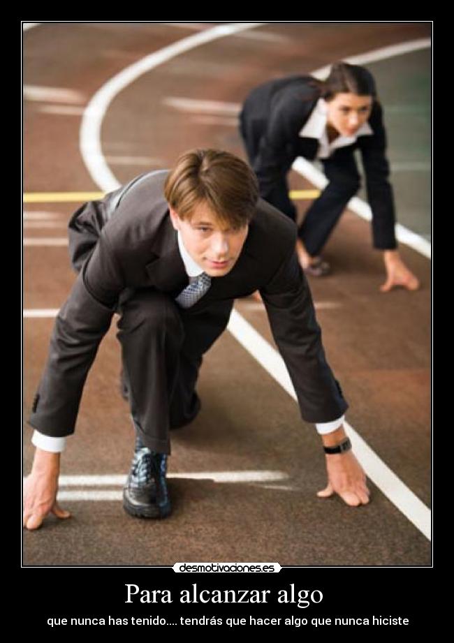 Para alcanzar algo - que nunca has tenido.... tendrás que hacer algo que nunca hiciste