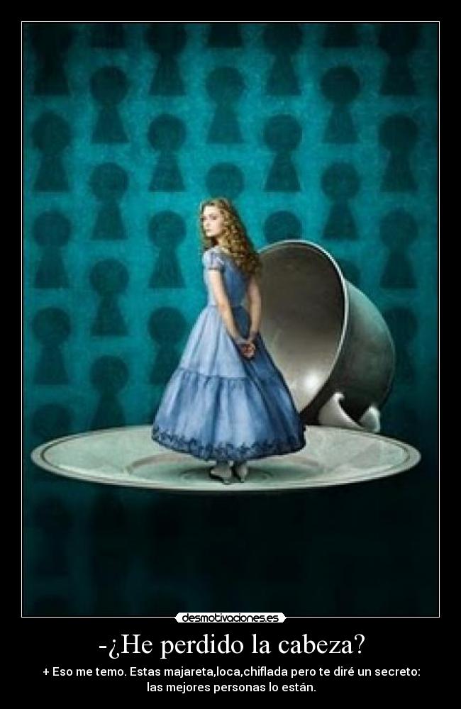 -¿He perdido la cabeza? - + Eso me temo. Estas majareta,loca,chiflada pero te diré un secreto:
las mejores personas lo están.