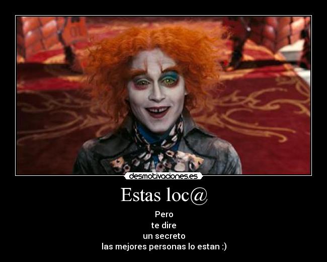 Estas loc@ - Pero
te dire
un secreto
las mejores personas lo estan :)
