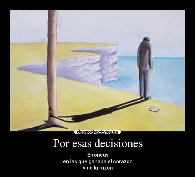 Por esas decisiones - Erroneas
en las que ganaba el corazon
y no la razon