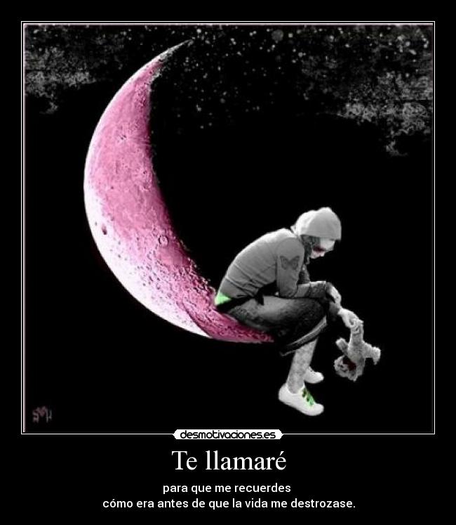Te llamaré - para que me recuerdes 
cómo era antes de que la vida me destrozase.