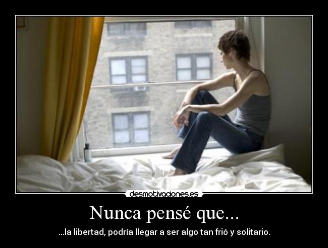 Nunca pensé que... - ...la libertad, podría llegar a ser algo tan frió y solitario.
