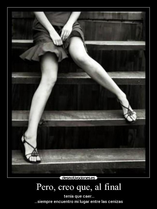 Pero, creo que, al final -  tenía que caer...
...siempre encuentro mi lugar entre las cenizas