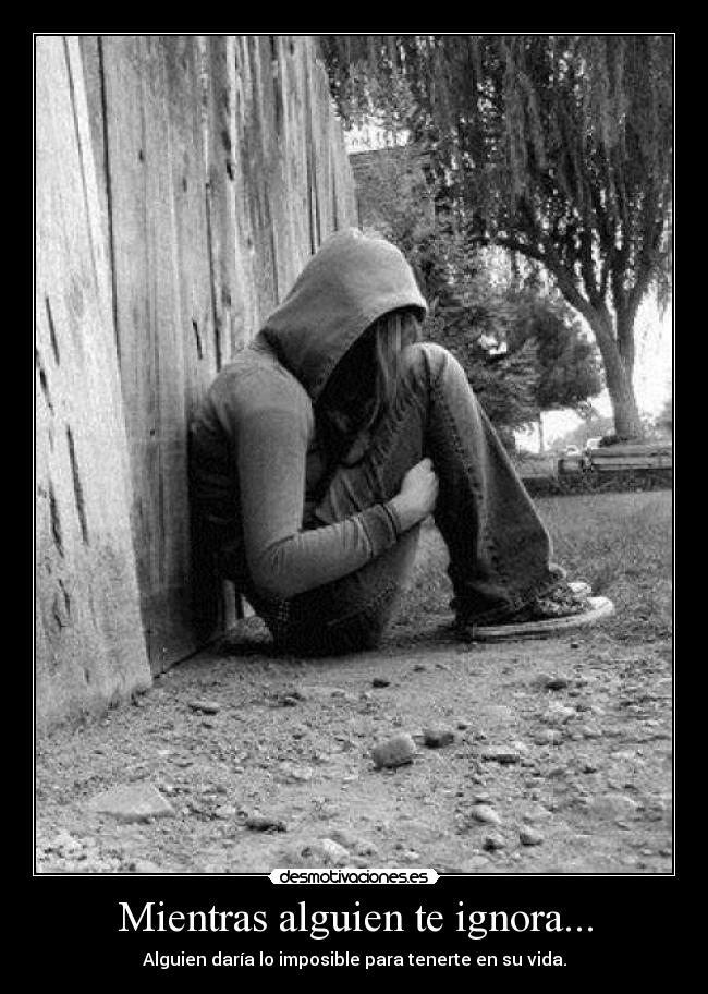 Mientras alguien te ignora... - Alguien daría lo imposible para tenerte en su vida.