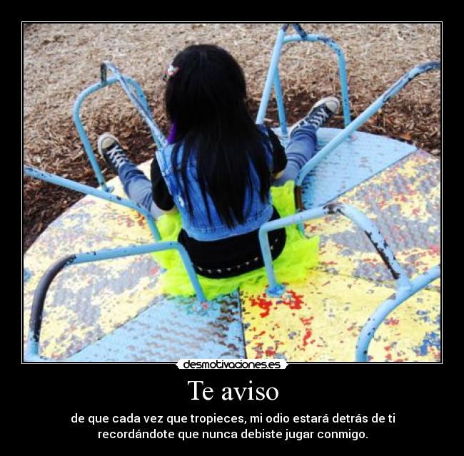 Te aviso - de que cada vez que tropieces, mi odio estará detrás de ti
recordándote que nunca debiste jugar conmigo.