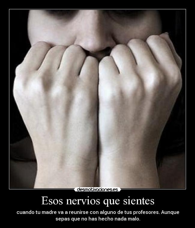 Esos nervios que sientes - cuando tu madre va a reunirse con alguno de tus profesores. Aunque
sepas que no has hecho nada malo.