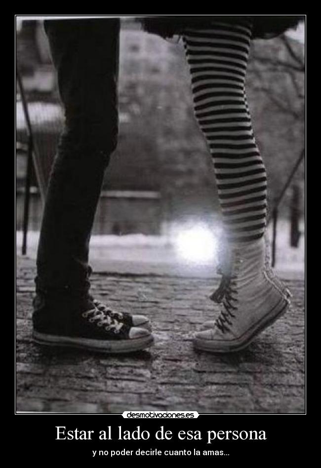 Estar al lado de esa persona - y no poder decirle cuanto la amas...
