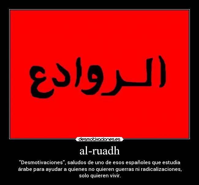 al-ruadh - Desmotivaciones, saludos de uno de esos españoles que estudia
árabe para ayudar a quienes no quieren guerras ni radicalizaciones,
solo quieren vivir.