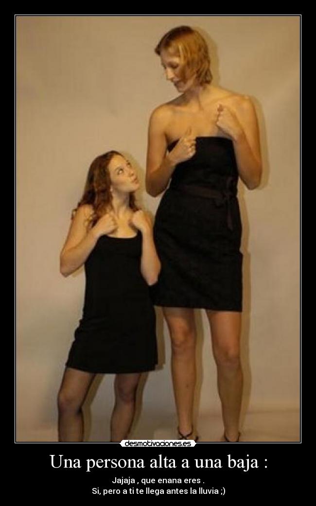 Una persona alta a una baja : - Jajaja , que enana eres .
Si, pero a ti te llega antes la lluvia ;)